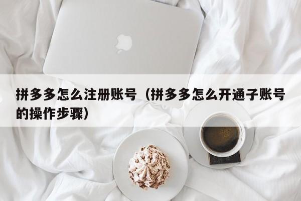 拼多多怎么注册账号（拼多多怎么开通子账号的操作步骤）