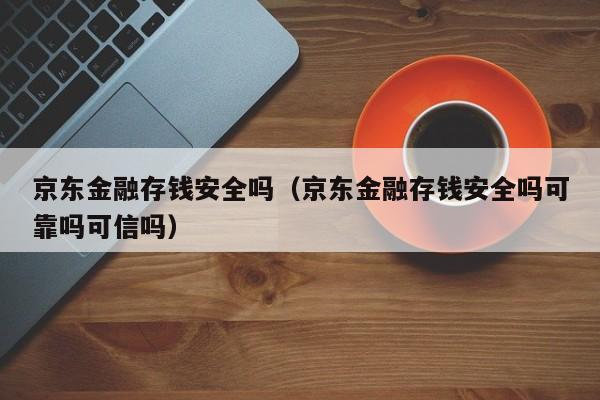 京东金融存钱安全吗（京东金融存钱安全吗可靠吗可信吗）