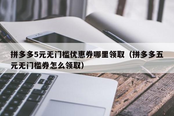 拼多多5元无门槛优惠券哪里领取（拼多多五元无门槛券怎么领取）