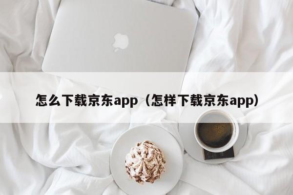 怎么下载京东app（怎样下载京东app）