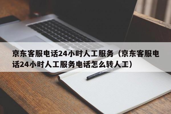 京东客服电话24小时人工服务（京东客服电话24小时人工服务电话怎么转人工）