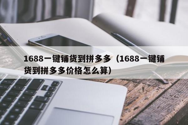 1688一键铺货到拼多多（1688一键铺货到拼多多价格怎么算）