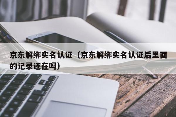 京东解绑实名认证（京东解绑实名认证后里面的记录还在吗）