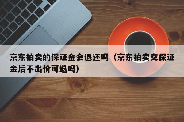 京东拍卖的保证金会退还吗（京东拍卖交保证金后不出价可退吗）