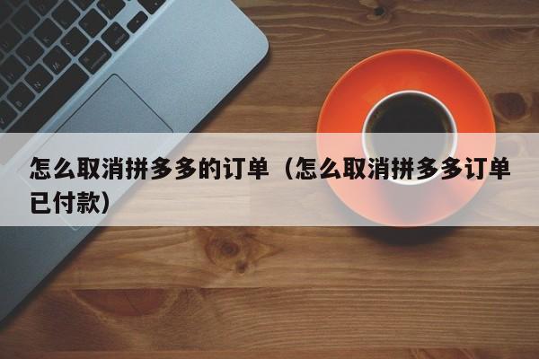 怎么取消拼多多的订单（怎么取消拼多多订单已付款）