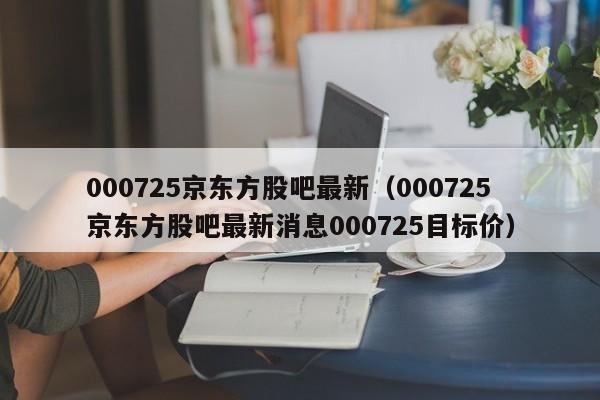 000725京东方股吧最新（000725京东方股吧最新消息000725目标价）