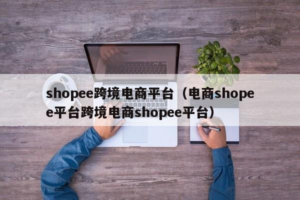 shopee跨境电商平台（电商shopee平台跨境电商shopee平台）