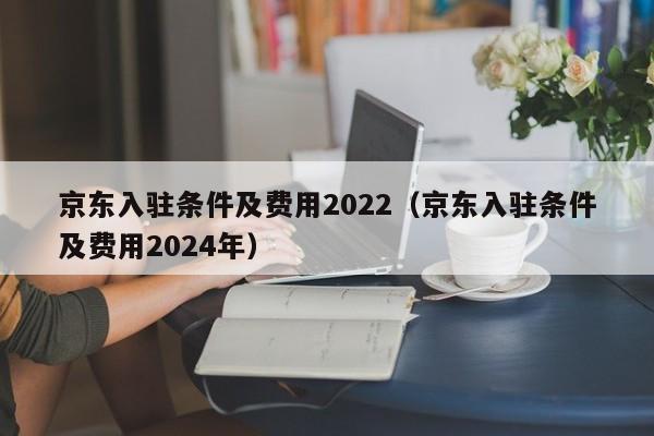 京东入驻条件及费用2022（京东入驻条件及费用2024年）