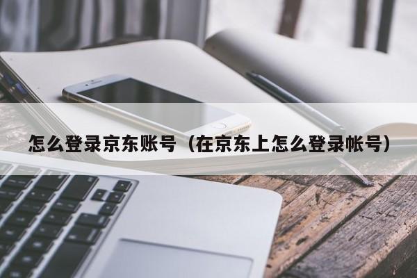 怎么登录京东账号（在京东上怎么登录帐号）