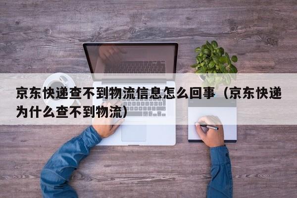 京东快递查不到物流信息怎么回事（京东快递为什么查不到物流）